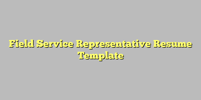 Field Service Representative Resume Template